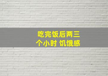 吃完饭后两三个小时 饥饿感